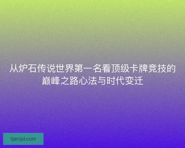 从炉石传说世界第一名看顶级卡牌竞技的巅峰之路心法与时代变迁