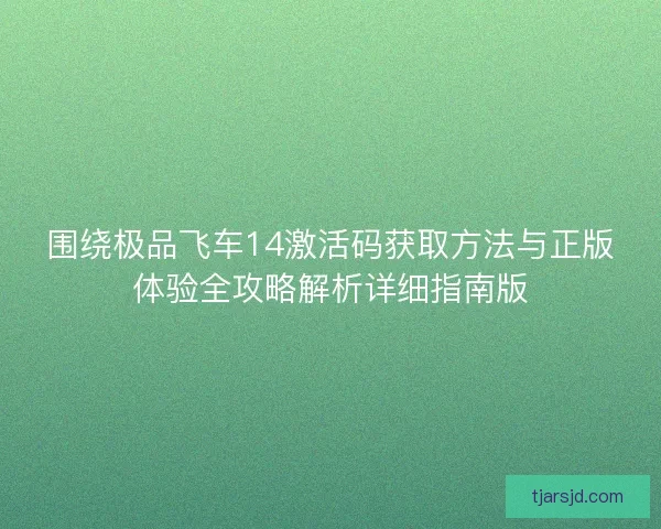 围绕极品飞车14激活码获取方法与正版体验全攻略解析详细指南版