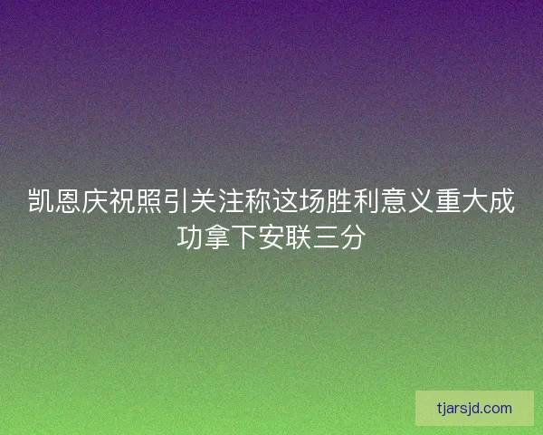 凯恩庆祝照引关注称这场胜利意义重大成功拿下安联三分