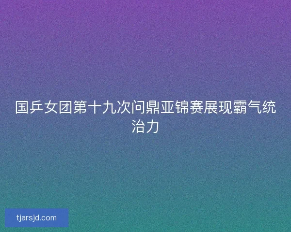 国乒女团第十九次问鼎亚锦赛展现霸气统治力