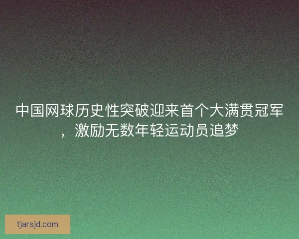 中国网球历史性突破迎来首个大满贯冠军，激励无数年轻运动员追梦
